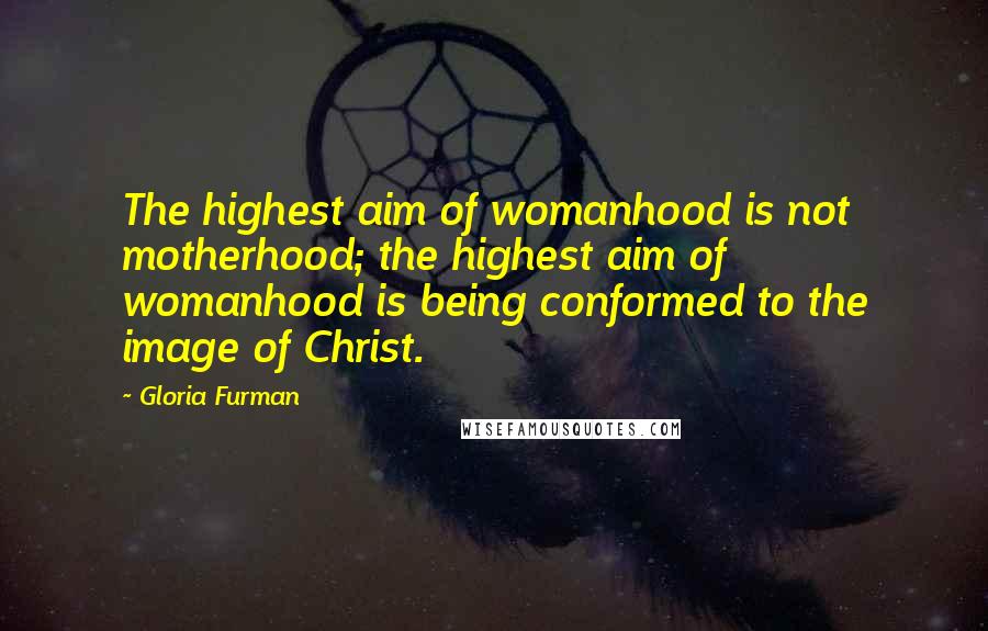 Gloria Furman Quotes: The highest aim of womanhood is not motherhood; the highest aim of womanhood is being conformed to the image of Christ.