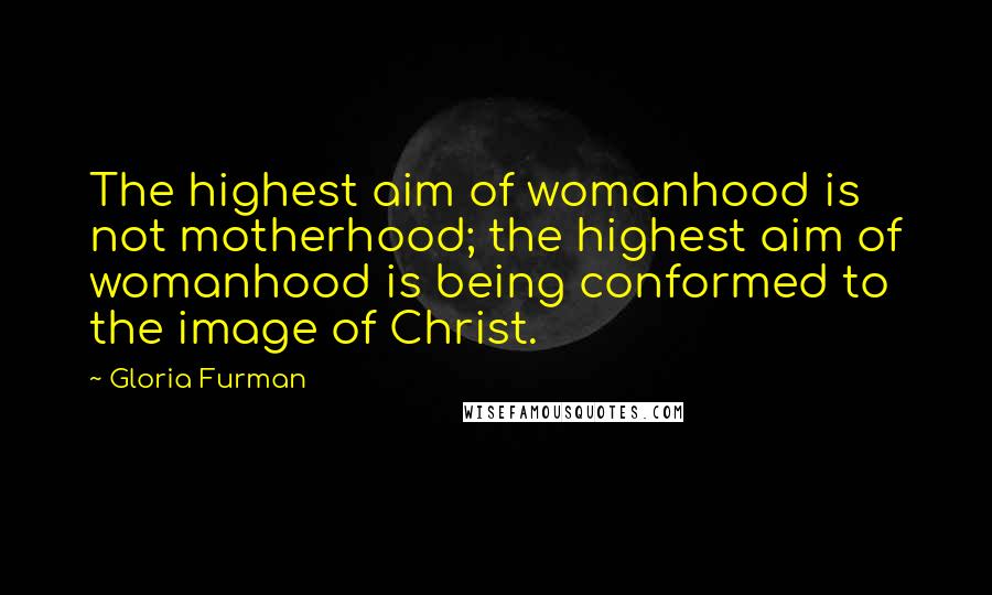 Gloria Furman Quotes: The highest aim of womanhood is not motherhood; the highest aim of womanhood is being conformed to the image of Christ.