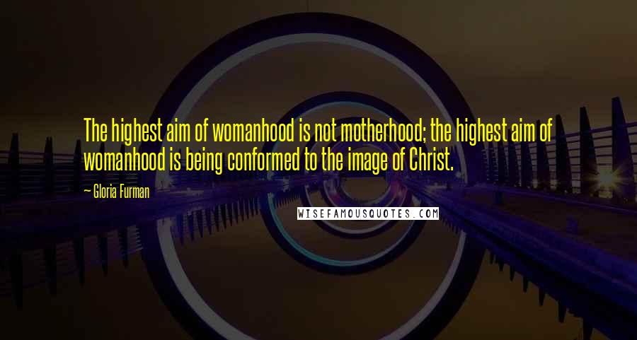 Gloria Furman Quotes: The highest aim of womanhood is not motherhood; the highest aim of womanhood is being conformed to the image of Christ.