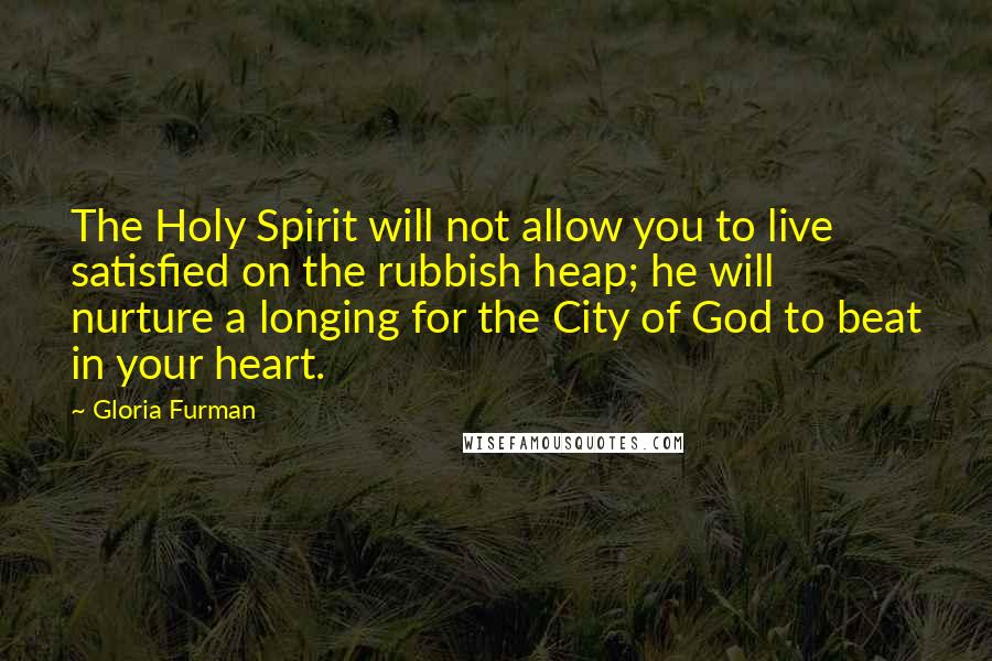 Gloria Furman Quotes: The Holy Spirit will not allow you to live satisfied on the rubbish heap; he will nurture a longing for the City of God to beat in your heart.