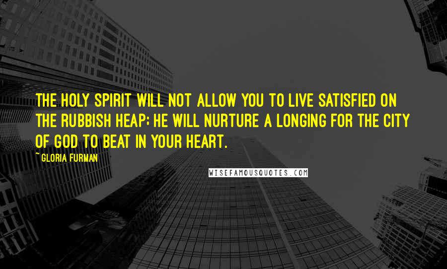 Gloria Furman Quotes: The Holy Spirit will not allow you to live satisfied on the rubbish heap; he will nurture a longing for the City of God to beat in your heart.