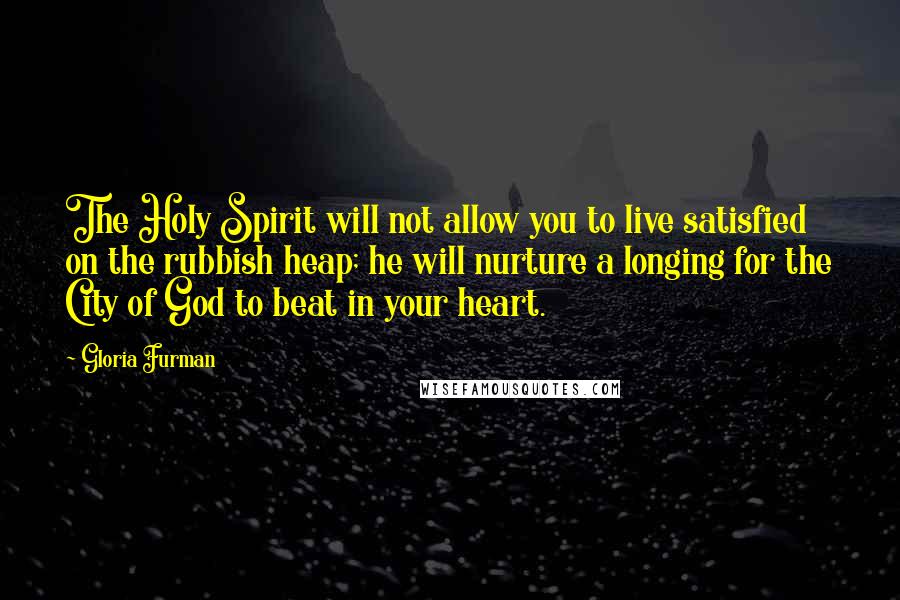 Gloria Furman Quotes: The Holy Spirit will not allow you to live satisfied on the rubbish heap; he will nurture a longing for the City of God to beat in your heart.