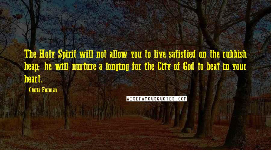 Gloria Furman Quotes: The Holy Spirit will not allow you to live satisfied on the rubbish heap; he will nurture a longing for the City of God to beat in your heart.