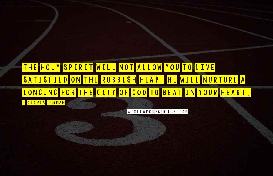 Gloria Furman Quotes: The Holy Spirit will not allow you to live satisfied on the rubbish heap; he will nurture a longing for the City of God to beat in your heart.