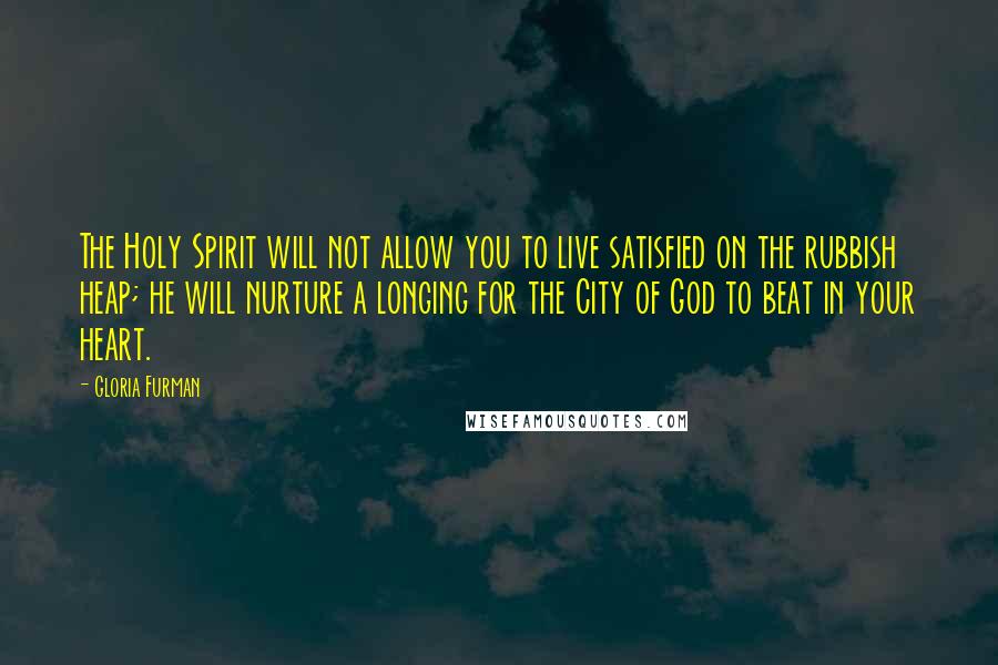 Gloria Furman Quotes: The Holy Spirit will not allow you to live satisfied on the rubbish heap; he will nurture a longing for the City of God to beat in your heart.