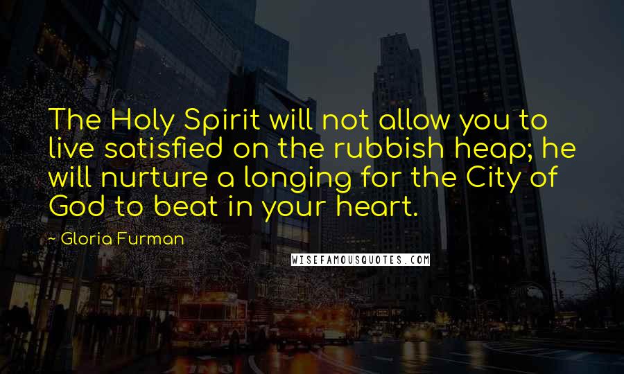 Gloria Furman Quotes: The Holy Spirit will not allow you to live satisfied on the rubbish heap; he will nurture a longing for the City of God to beat in your heart.
