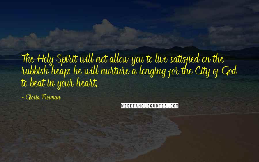 Gloria Furman Quotes: The Holy Spirit will not allow you to live satisfied on the rubbish heap; he will nurture a longing for the City of God to beat in your heart.