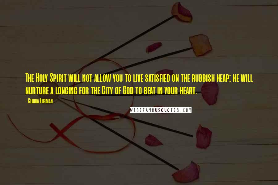 Gloria Furman Quotes: The Holy Spirit will not allow you to live satisfied on the rubbish heap; he will nurture a longing for the City of God to beat in your heart.