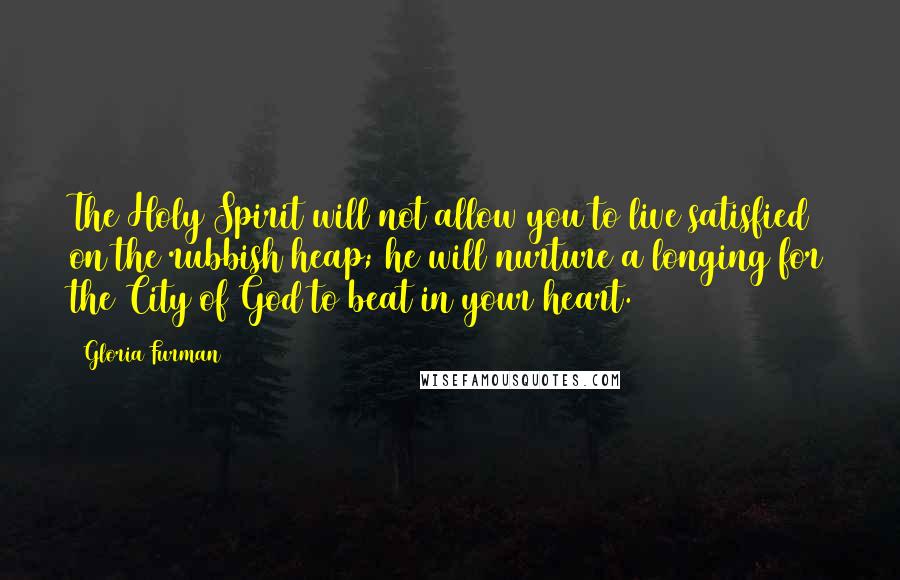 Gloria Furman Quotes: The Holy Spirit will not allow you to live satisfied on the rubbish heap; he will nurture a longing for the City of God to beat in your heart.