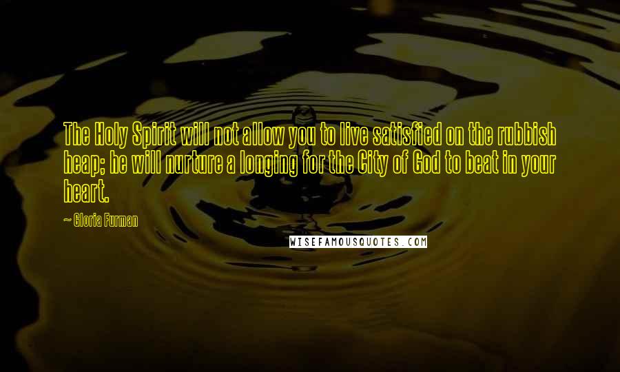 Gloria Furman Quotes: The Holy Spirit will not allow you to live satisfied on the rubbish heap; he will nurture a longing for the City of God to beat in your heart.