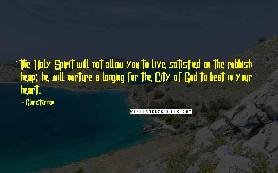 Gloria Furman Quotes: The Holy Spirit will not allow you to live satisfied on the rubbish heap; he will nurture a longing for the City of God to beat in your heart.