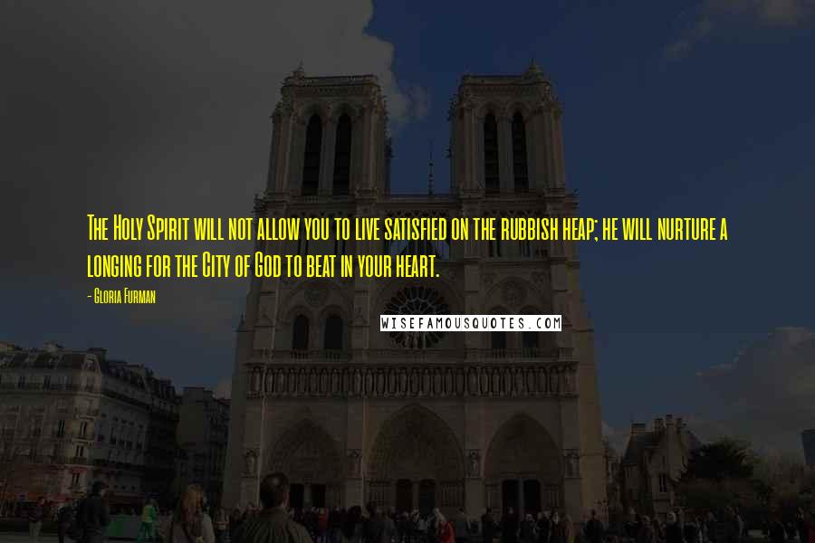 Gloria Furman Quotes: The Holy Spirit will not allow you to live satisfied on the rubbish heap; he will nurture a longing for the City of God to beat in your heart.