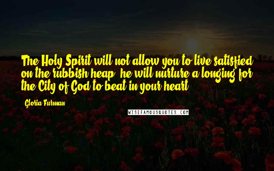 Gloria Furman Quotes: The Holy Spirit will not allow you to live satisfied on the rubbish heap; he will nurture a longing for the City of God to beat in your heart.