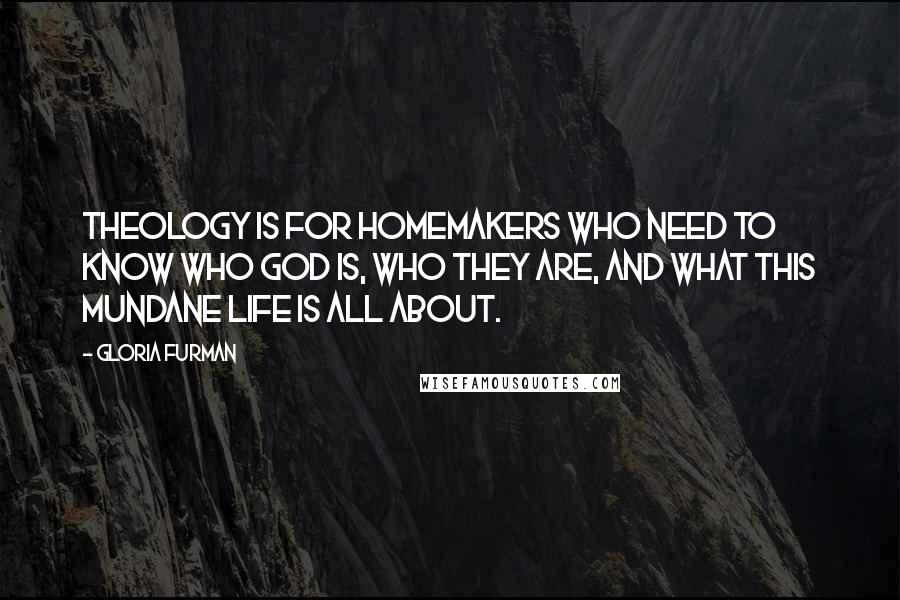 Gloria Furman Quotes: Theology is for homemakers who need to know who God is, who they are, and what this mundane life is all about.