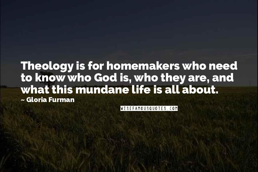 Gloria Furman Quotes: Theology is for homemakers who need to know who God is, who they are, and what this mundane life is all about.