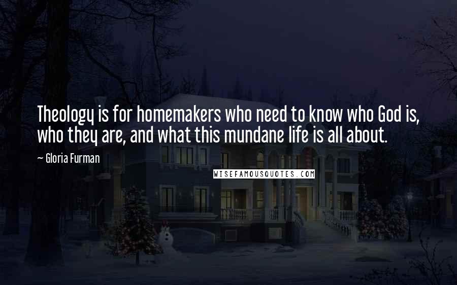 Gloria Furman Quotes: Theology is for homemakers who need to know who God is, who they are, and what this mundane life is all about.