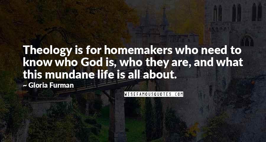 Gloria Furman Quotes: Theology is for homemakers who need to know who God is, who they are, and what this mundane life is all about.