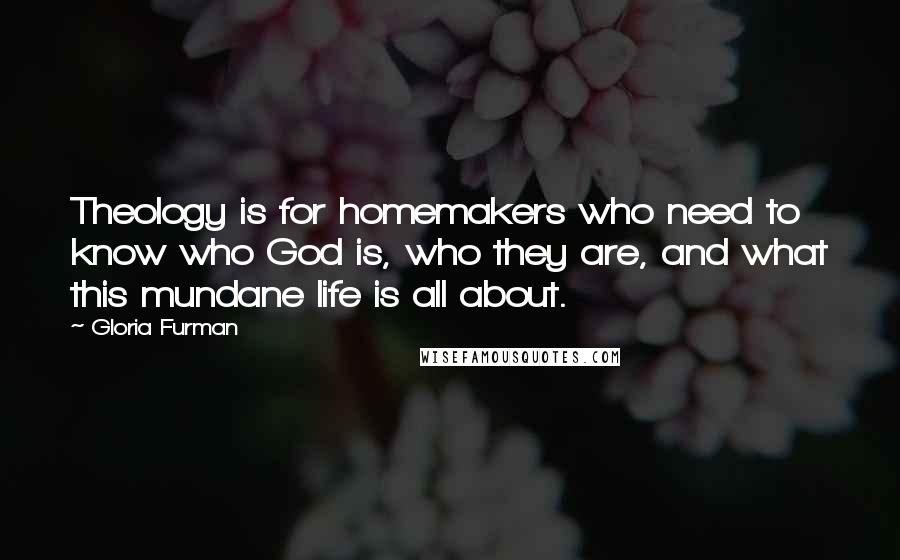 Gloria Furman Quotes: Theology is for homemakers who need to know who God is, who they are, and what this mundane life is all about.