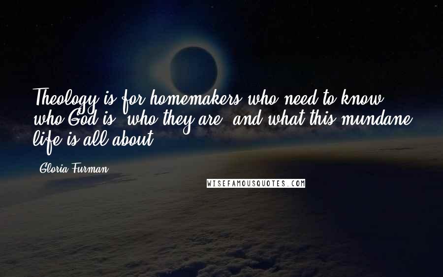 Gloria Furman Quotes: Theology is for homemakers who need to know who God is, who they are, and what this mundane life is all about.