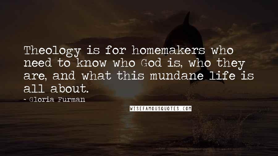 Gloria Furman Quotes: Theology is for homemakers who need to know who God is, who they are, and what this mundane life is all about.