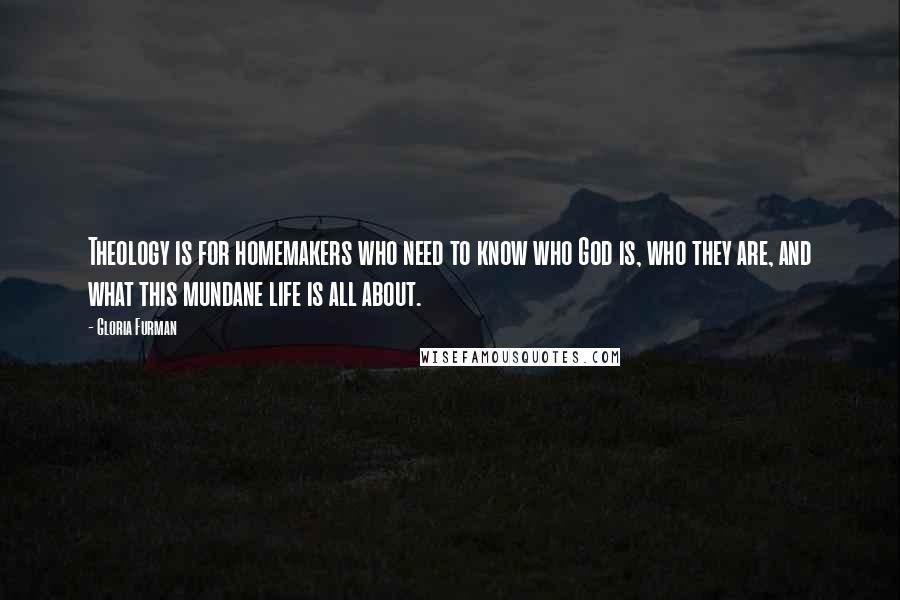 Gloria Furman Quotes: Theology is for homemakers who need to know who God is, who they are, and what this mundane life is all about.