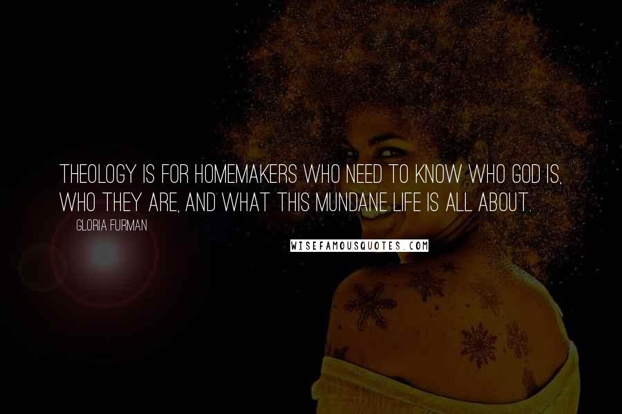 Gloria Furman Quotes: Theology is for homemakers who need to know who God is, who they are, and what this mundane life is all about.