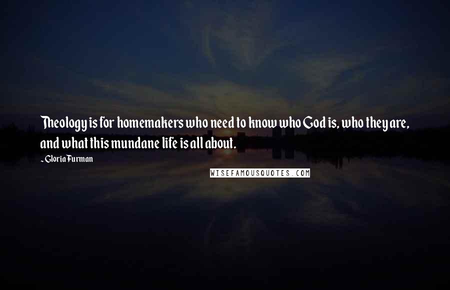 Gloria Furman Quotes: Theology is for homemakers who need to know who God is, who they are, and what this mundane life is all about.