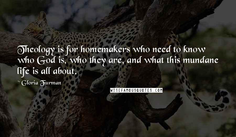 Gloria Furman Quotes: Theology is for homemakers who need to know who God is, who they are, and what this mundane life is all about.