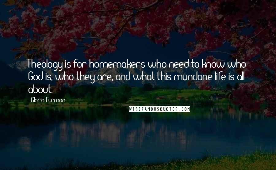 Gloria Furman Quotes: Theology is for homemakers who need to know who God is, who they are, and what this mundane life is all about.