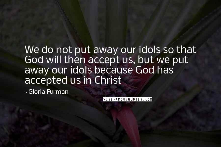 Gloria Furman Quotes: We do not put away our idols so that God will then accept us, but we put away our idols because God has accepted us in Christ