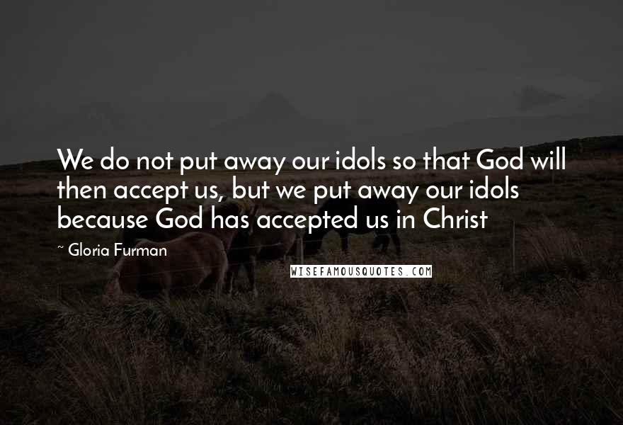 Gloria Furman Quotes: We do not put away our idols so that God will then accept us, but we put away our idols because God has accepted us in Christ