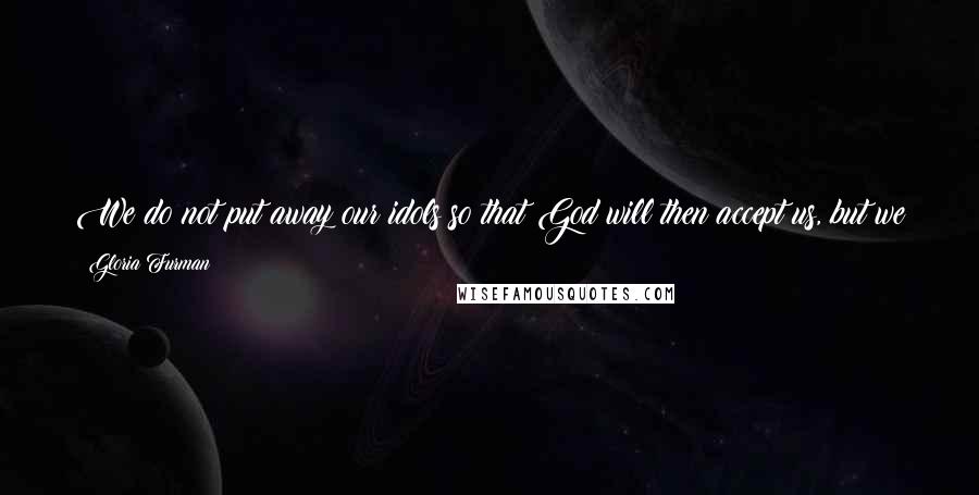 Gloria Furman Quotes: We do not put away our idols so that God will then accept us, but we put away our idols because God has accepted us in Christ