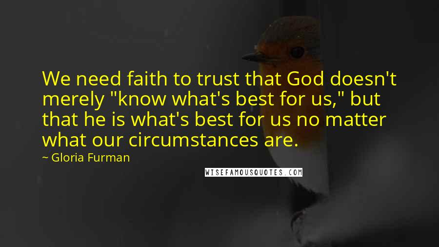 Gloria Furman Quotes: We need faith to trust that God doesn't merely "know what's best for us," but that he is what's best for us no matter what our circumstances are.
