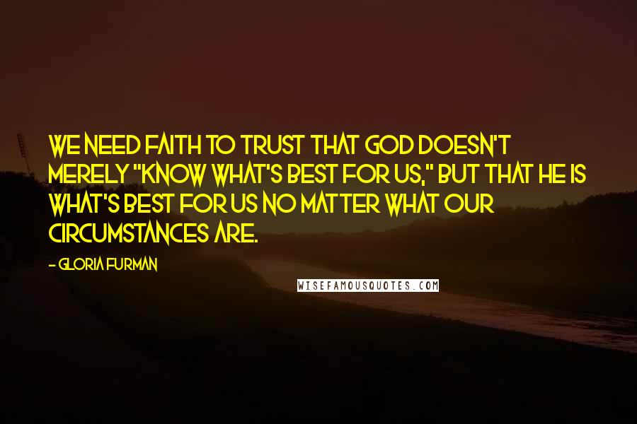 Gloria Furman Quotes: We need faith to trust that God doesn't merely "know what's best for us," but that he is what's best for us no matter what our circumstances are.