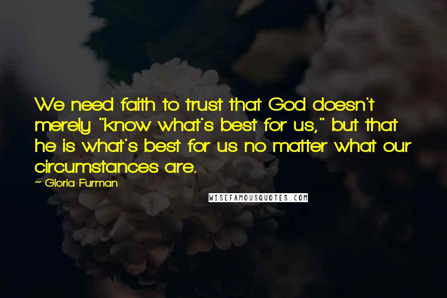 Gloria Furman Quotes: We need faith to trust that God doesn't merely "know what's best for us," but that he is what's best for us no matter what our circumstances are.