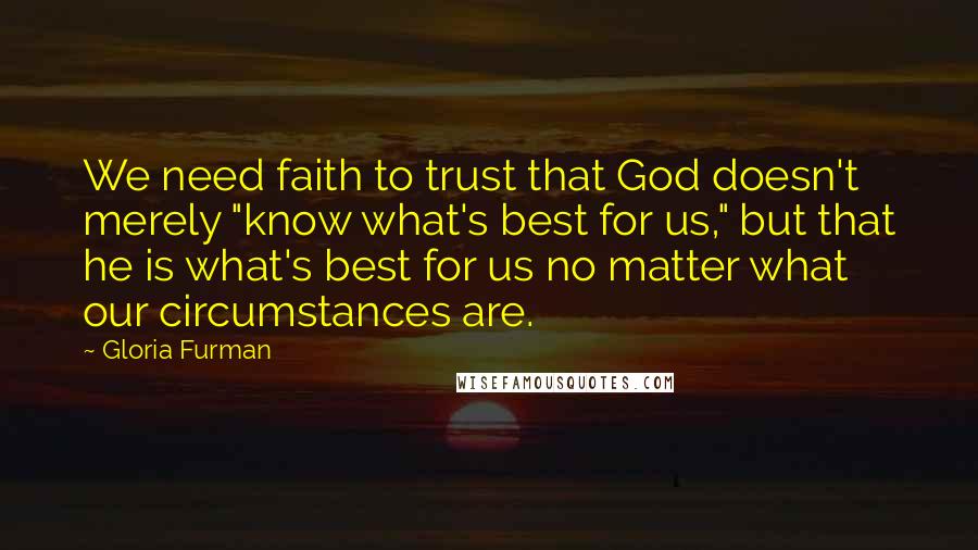 Gloria Furman Quotes: We need faith to trust that God doesn't merely "know what's best for us," but that he is what's best for us no matter what our circumstances are.