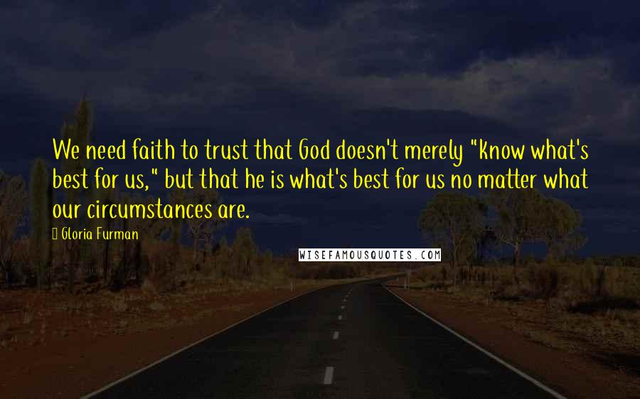 Gloria Furman Quotes: We need faith to trust that God doesn't merely "know what's best for us," but that he is what's best for us no matter what our circumstances are.