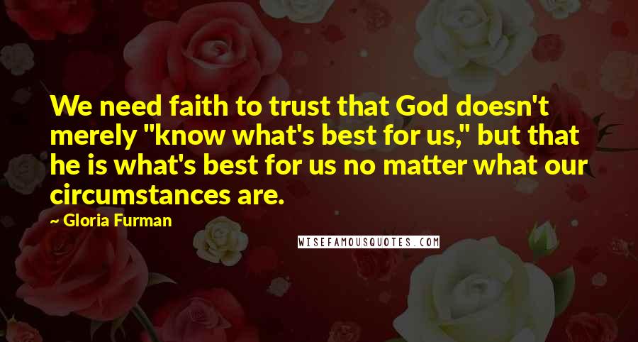 Gloria Furman Quotes: We need faith to trust that God doesn't merely "know what's best for us," but that he is what's best for us no matter what our circumstances are.