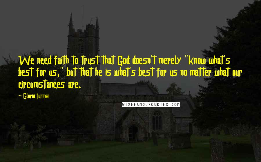 Gloria Furman Quotes: We need faith to trust that God doesn't merely "know what's best for us," but that he is what's best for us no matter what our circumstances are.