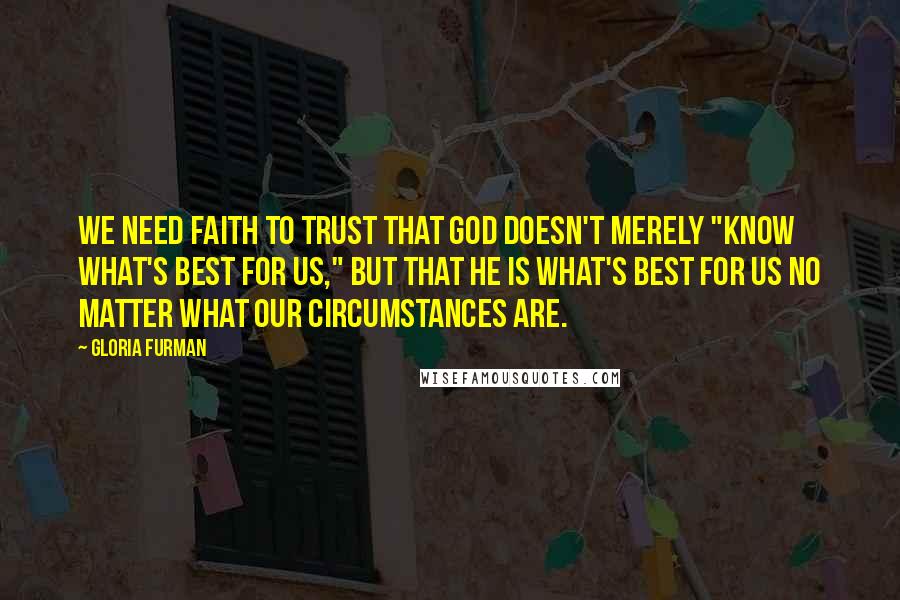 Gloria Furman Quotes: We need faith to trust that God doesn't merely "know what's best for us," but that he is what's best for us no matter what our circumstances are.