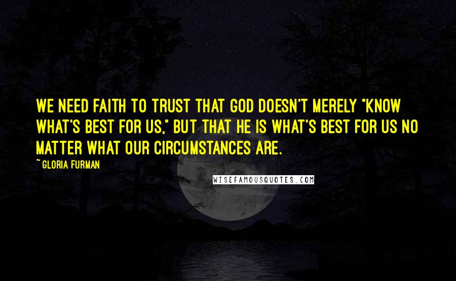 Gloria Furman Quotes: We need faith to trust that God doesn't merely "know what's best for us," but that he is what's best for us no matter what our circumstances are.