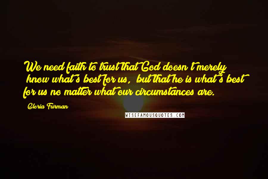 Gloria Furman Quotes: We need faith to trust that God doesn't merely "know what's best for us," but that he is what's best for us no matter what our circumstances are.