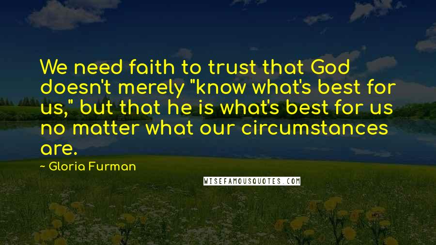 Gloria Furman Quotes: We need faith to trust that God doesn't merely "know what's best for us," but that he is what's best for us no matter what our circumstances are.