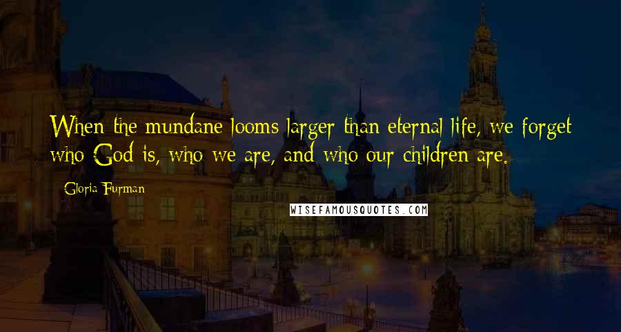Gloria Furman Quotes: When the mundane looms larger than eternal life, we forget who God is, who we are, and who our children are.