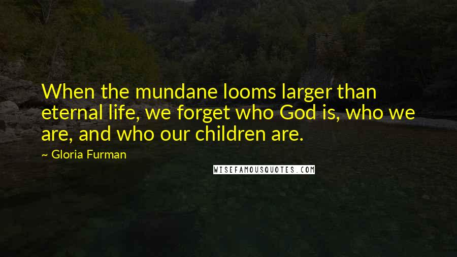 Gloria Furman Quotes: When the mundane looms larger than eternal life, we forget who God is, who we are, and who our children are.