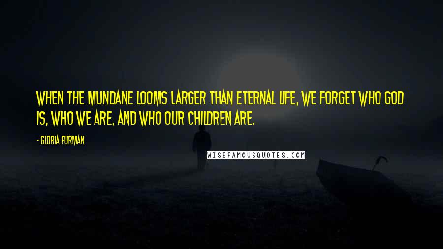 Gloria Furman Quotes: When the mundane looms larger than eternal life, we forget who God is, who we are, and who our children are.