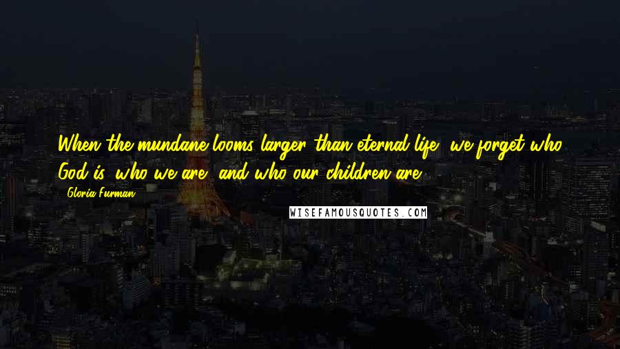 Gloria Furman Quotes: When the mundane looms larger than eternal life, we forget who God is, who we are, and who our children are.