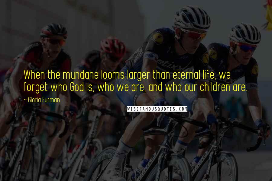 Gloria Furman Quotes: When the mundane looms larger than eternal life, we forget who God is, who we are, and who our children are.