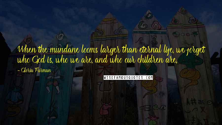 Gloria Furman Quotes: When the mundane looms larger than eternal life, we forget who God is, who we are, and who our children are.