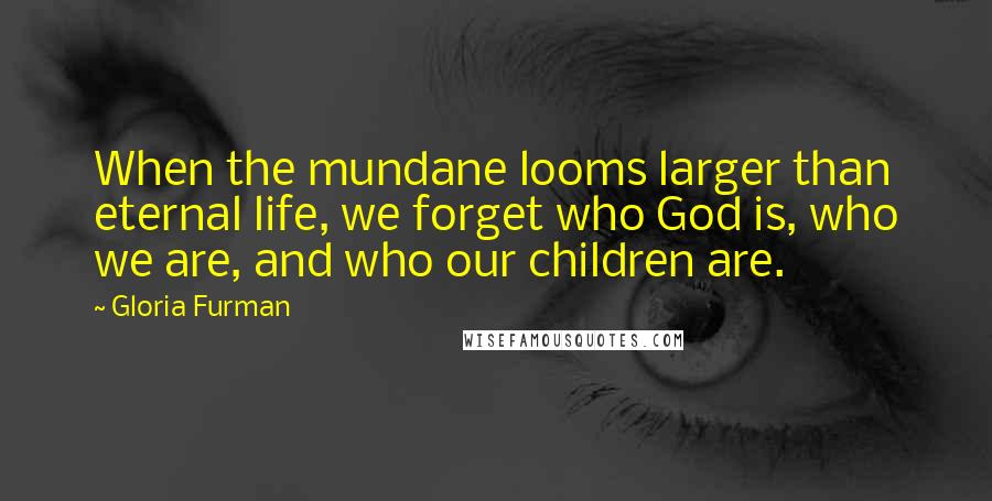 Gloria Furman Quotes: When the mundane looms larger than eternal life, we forget who God is, who we are, and who our children are.